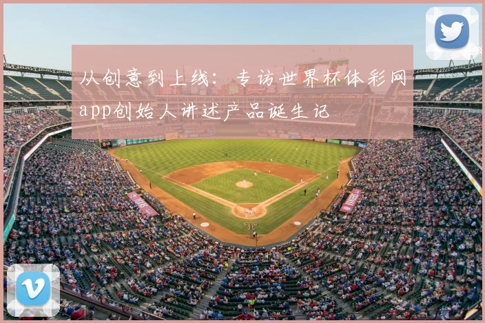 从创意到上线:专访世界杯体彩网app创始人讲述产品诞生记