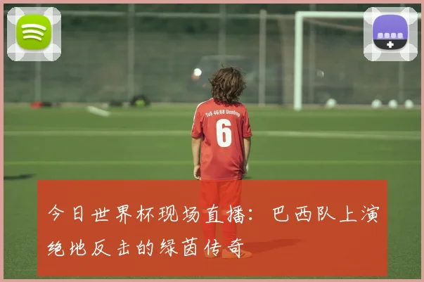今日世界杯现场直播：巴西队上演绝地反击的绿茵传奇