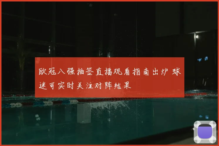 欧冠八强抽签直播观看指南出炉 球迷可实时关注对阵结果