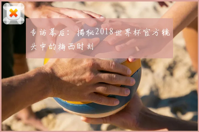 专访幕后:揭秘2018世界杯官方镜头中的梅西时刻