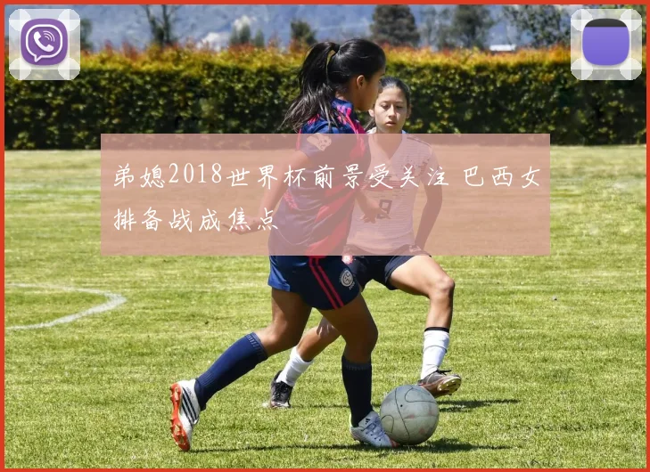 弟媳2018世界杯前景受关注 巴西女排备战成焦点