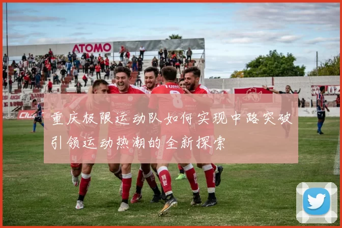 重庆极限运动队如何实现中路突破引领运动热潮的全新探索