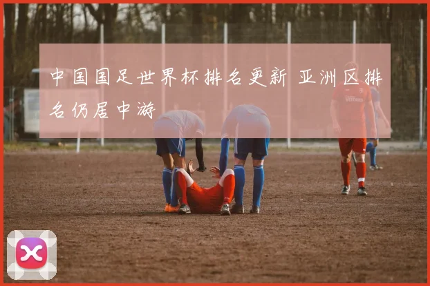 中国国足世界杯排名更新 亚洲区排名仍居中游