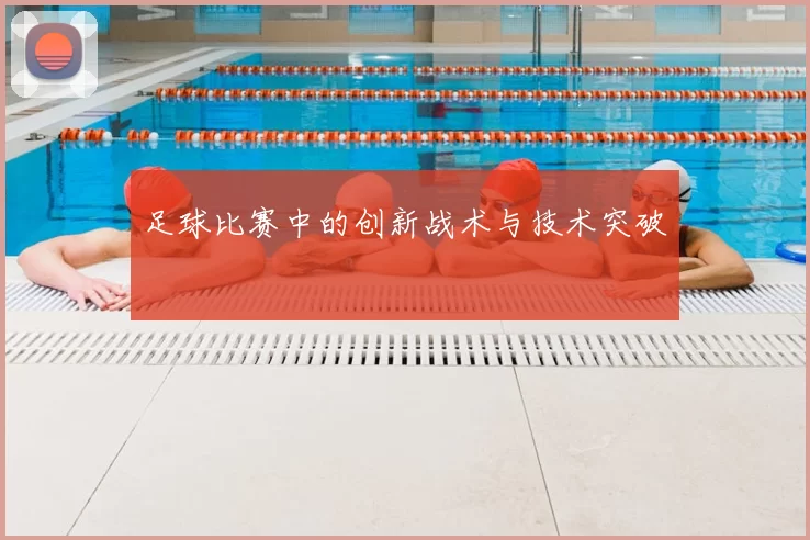 足球比赛中的创新战术与技术突破