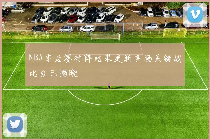 NBA季后赛对阵结果更新多场关键战比分已揭晓