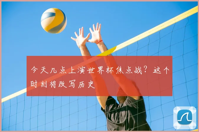 今天几点上演世界杯焦点战？这个时刻将改写历史