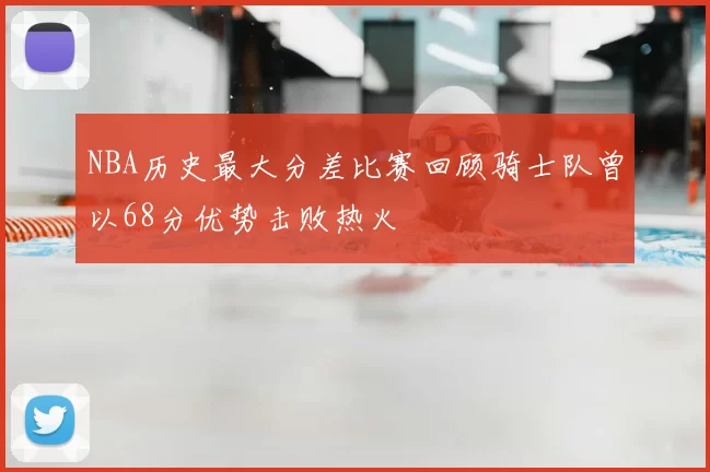 NBA历史最大分差比赛回顾骑士队曾以68分优势击败热火
