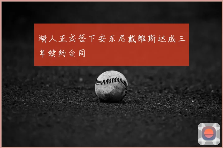 湖人正式签下安东尼戴维斯达成三年续约合同