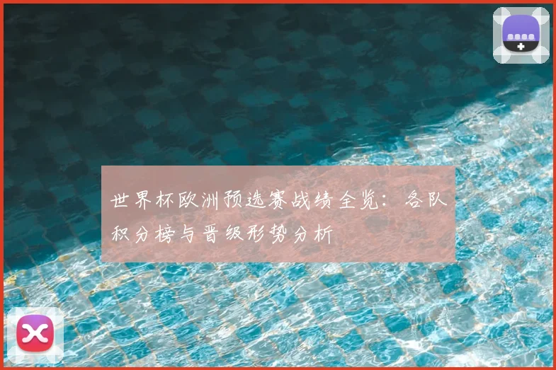 世界杯欧洲预选赛战绩全览：各队积分榜与晋级形势分析