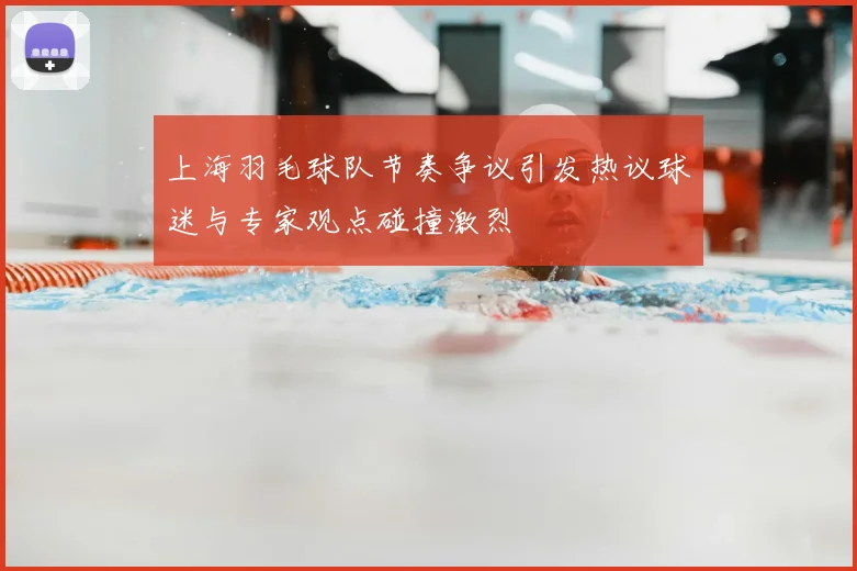 上海羽毛球队节奏争议引发热议球迷与专家观点碰撞激烈