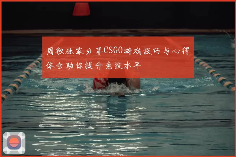 周敏独家分享CSGO游戏技巧与心得体会助你提升竞技水平
