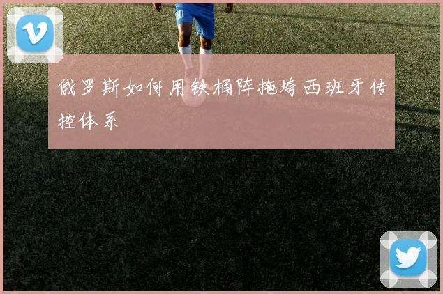 俄罗斯如何用铁桶阵拖垮西班牙传控体系