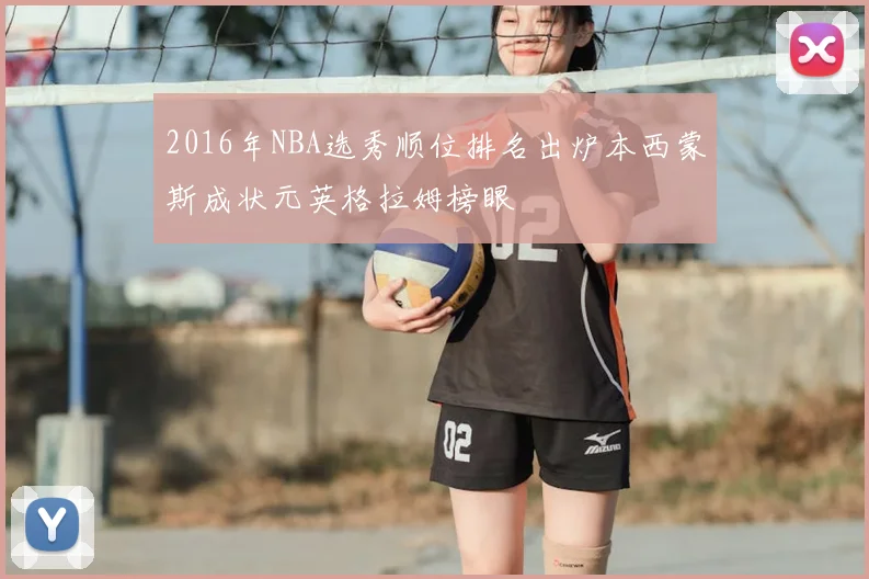 2016年NBA选秀顺位排名出炉本西蒙斯成状元英格拉姆榜眼