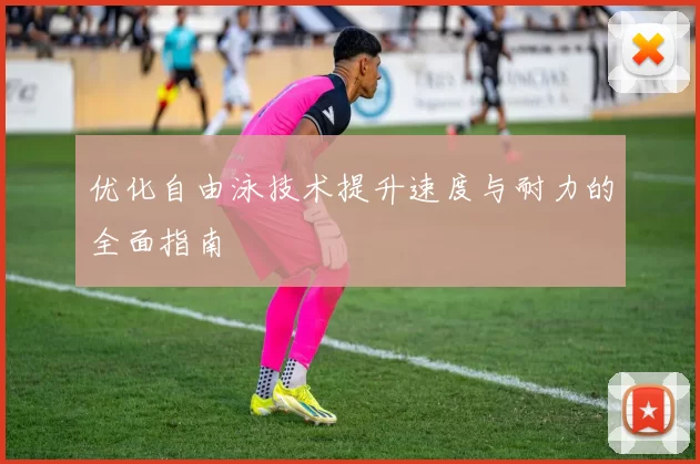 优化自由泳技术提升速度与耐力的全面指南