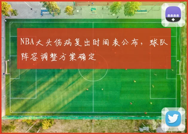NBA大头伤病复出时间表公布，球队阵容调整方案确定