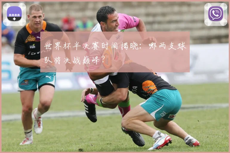 世界杯半决赛时间揭晓：哪两支球队将决战巅峰？