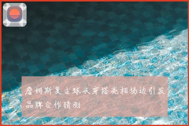 詹姆斯复古球衣穿搭亮相场边引发品牌合作猜测