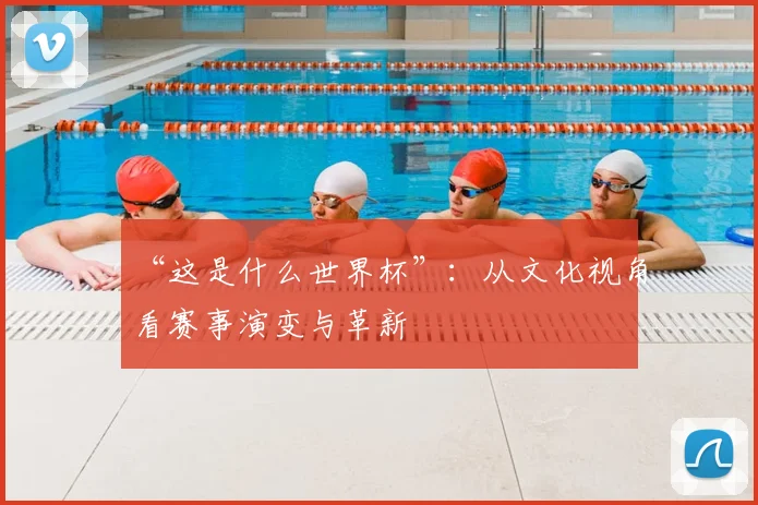 “这是什么世界杯”：从文化视角看赛事演变与革新