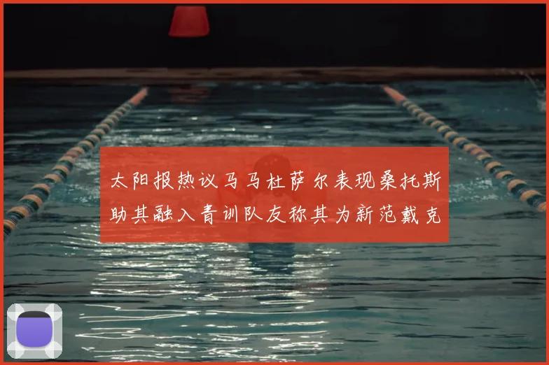 太阳报热议马马杜萨尔表现桑托斯助其融入青训队友称其为新范戴克
