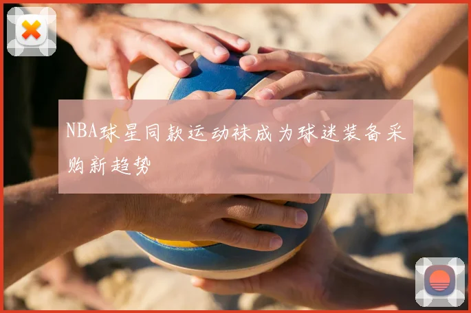 NBA球星同款运动袜成为球迷装备采购新趋势