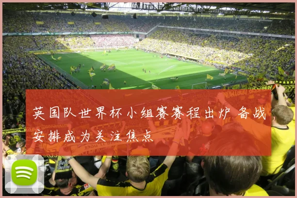 英国队世界杯小组赛赛程出炉 备战安排成为关注焦点