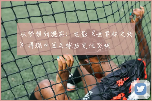 从梦想到现实:电影《世界杯之约》再现中国足球历史性突破