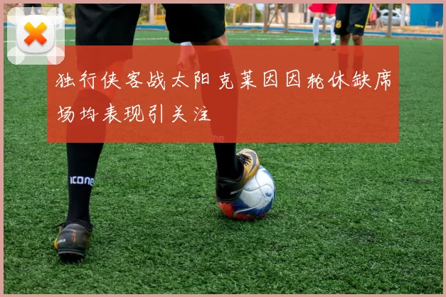 独行侠客战太阳克莱因因轮休缺席场均表现引关注