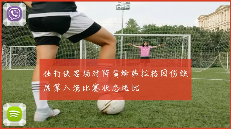 独行侠客场对阵黄蜂弗拉格因伤缺席第八场比赛状态堪忧