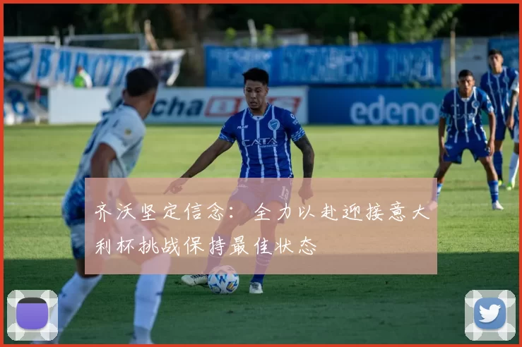 齐沃坚定信念：全力以赴迎接意大利杯挑战保持最佳状态