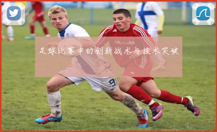 足球比赛中的创新战术与技术突破