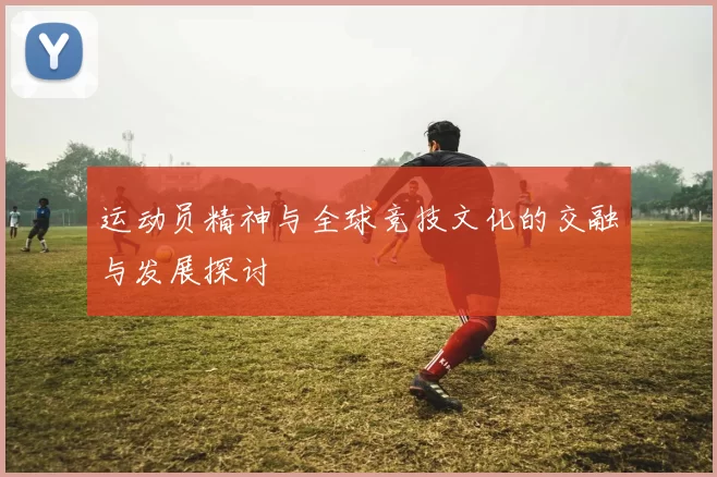 运动员精神与全球竞技文化的交融与发展探讨