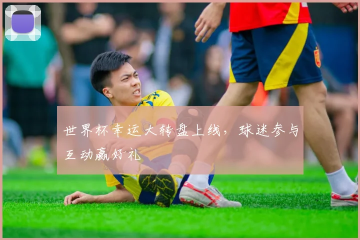 世界杯幸运大转盘上线，球迷参与互动赢好礼