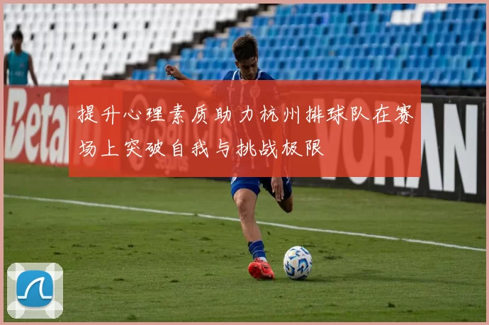 提升心理素质助力杭州排球队在赛场上突破自我与挑战极限