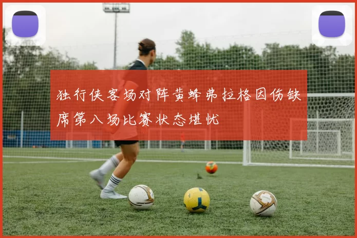 独行侠客场对阵黄蜂弗拉格因伤缺席第八场比赛状态堪忧