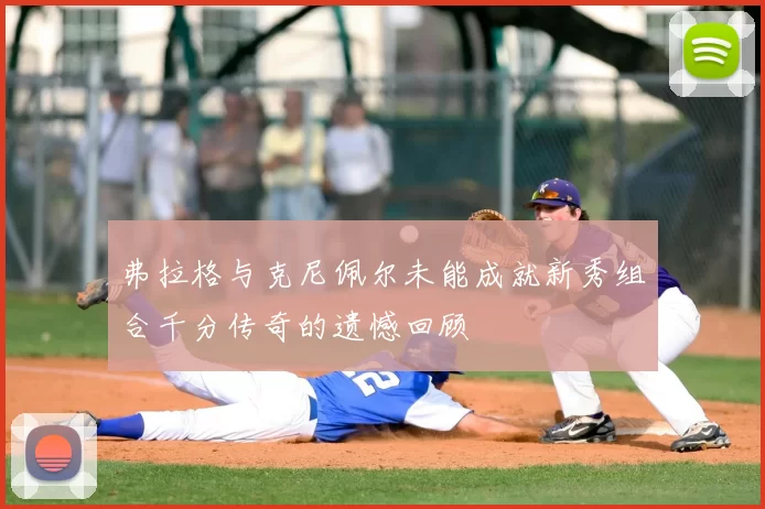 弗拉格与克尼佩尔未能成就新秀组合千分传奇的遗憾回顾