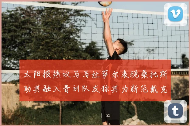 太阳报热议马马杜萨尔表现桑托斯助其融入青训队友称其为新范戴克