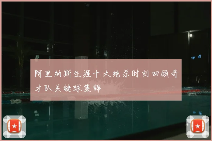阿里纳斯生涯十大绝杀时刻回顾奇才队关键球集锦