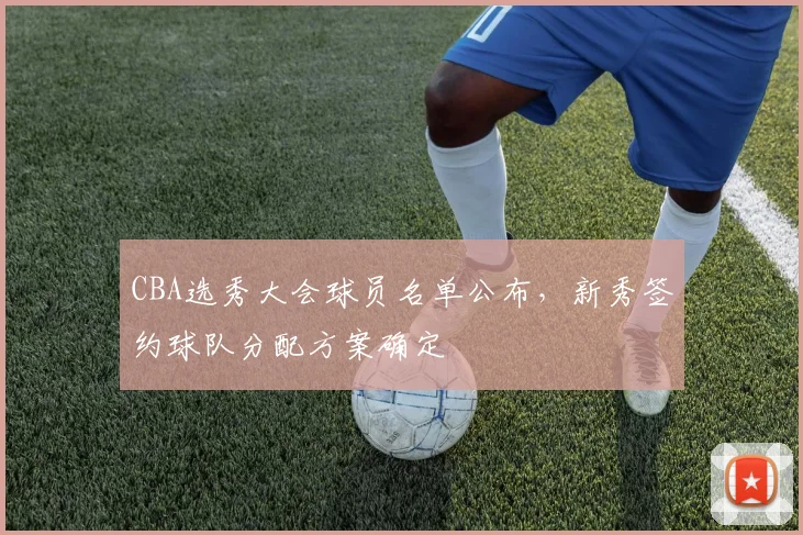 CBA选秀大会球员名单公布,新秀签约球队分配方案确定