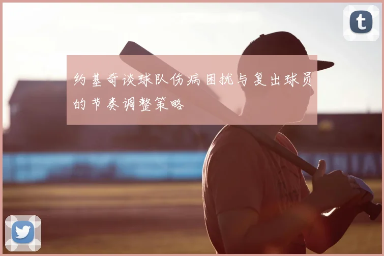 约基奇谈球队伤病困扰与复出球员的节奏调整策略