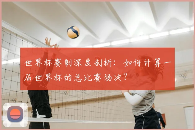 世界杯赛制深度剖析：如何计算一届世界杯的总比赛场次？