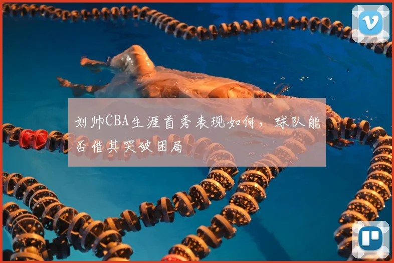 刘帅CBA生涯首秀表现如何,球队能否借其突破困局