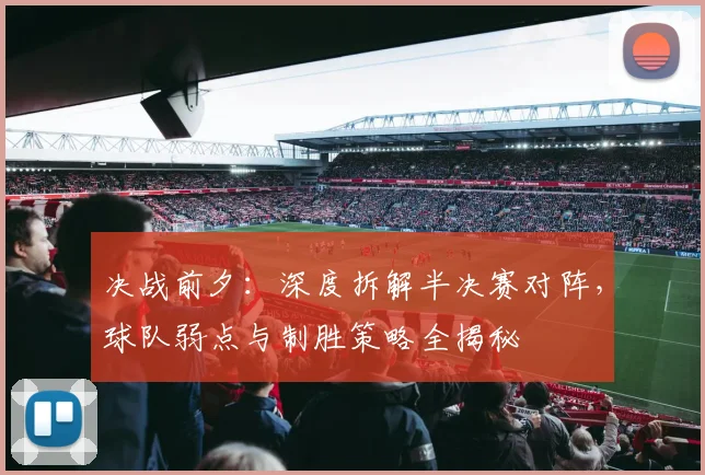 决战前夕：深度拆解半决赛对阵，球队弱点与制胜策略全揭秘
