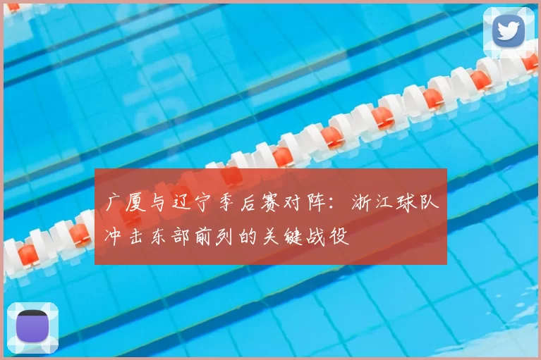 广厦与辽宁季后赛对阵：浙江球队冲击东部前列的关键战役