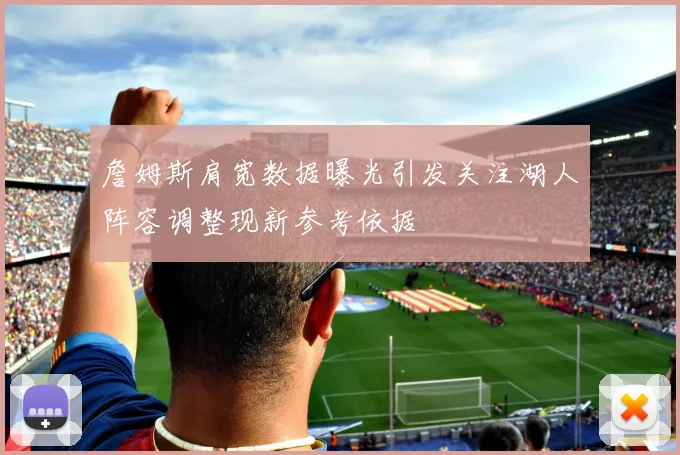 詹姆斯肩宽数据曝光引发关注湖人阵容调整现新参考依据