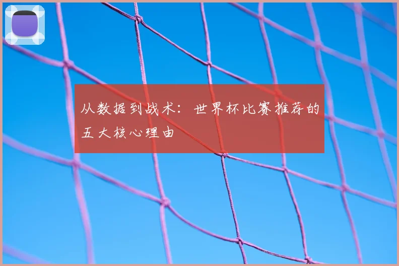 从数据到战术：世界杯比赛推荐的五大核心理由