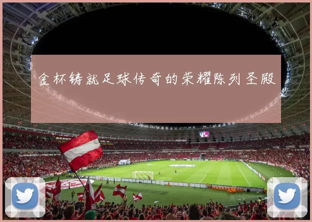 金杯铸就足球传奇的荣耀陈列圣殿