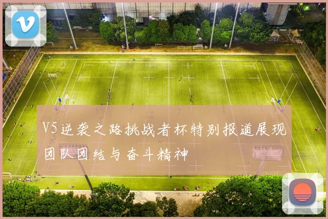 V5逆袭之路挑战者杯特别报道展现团队团结与奋斗精神