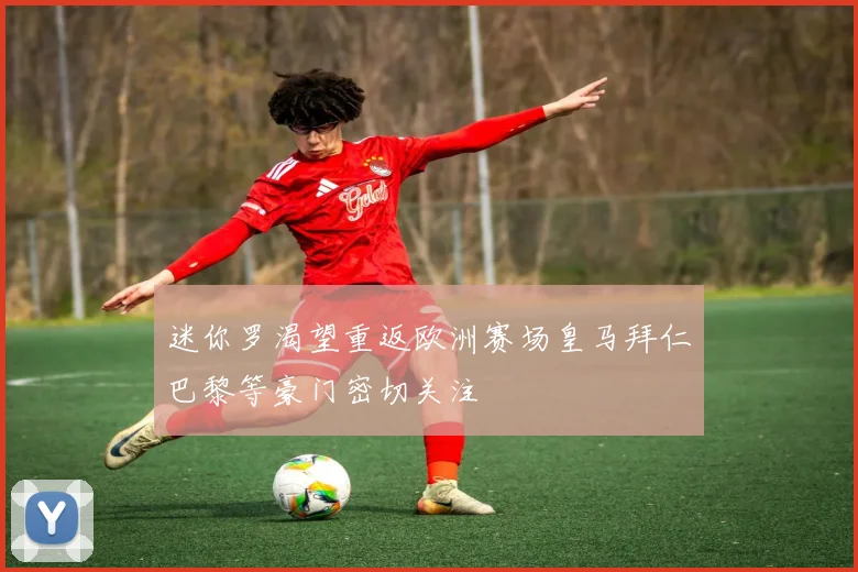 迷你罗渴望重返欧洲赛场皇马拜仁巴黎等豪门密切关注