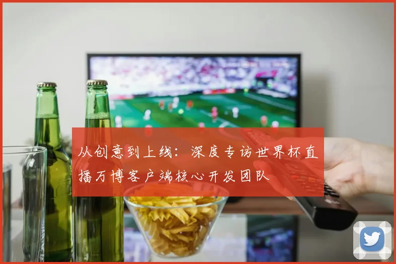 从创意到上线：深度专访世界杯直播万博客户端核心开发团队