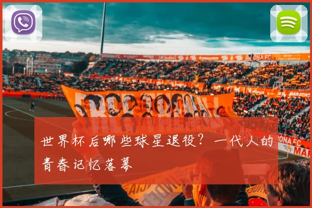 世界杯后哪些球星退役?一代人的青春记忆落幕